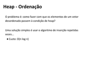 O problema é: como fazer com que os elementos de um vetor
desordenado passem à condição de heap?
Uma solução simples é usar o algoritmo de inserção repetidas
vezes...
● Custo: O(n log n)
Heapsort
 