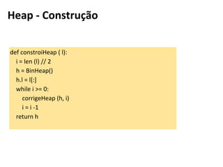 def constroiHeap ( l):
i = len (l) // 2
h = BinHeap()
h.l = l[:]
while i >= 0:
corrigeHeap (h, i)
i = i -1
return h
Heapsort - Construção
 