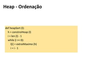 def heapSort (l):
h = constroiHeap (l)
i = len (l) - 1
while (i >= 0):
l[i] = extraiMaximo (h)
i = i - 1
Heapsort
 