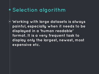 Selection algorithm
• Working with large datasets is always
painful, especially when it needs to be
displayed in a ‘human readable’
format. It is a very frequent task to
display only the largest, newest, most
expensive etc.
 