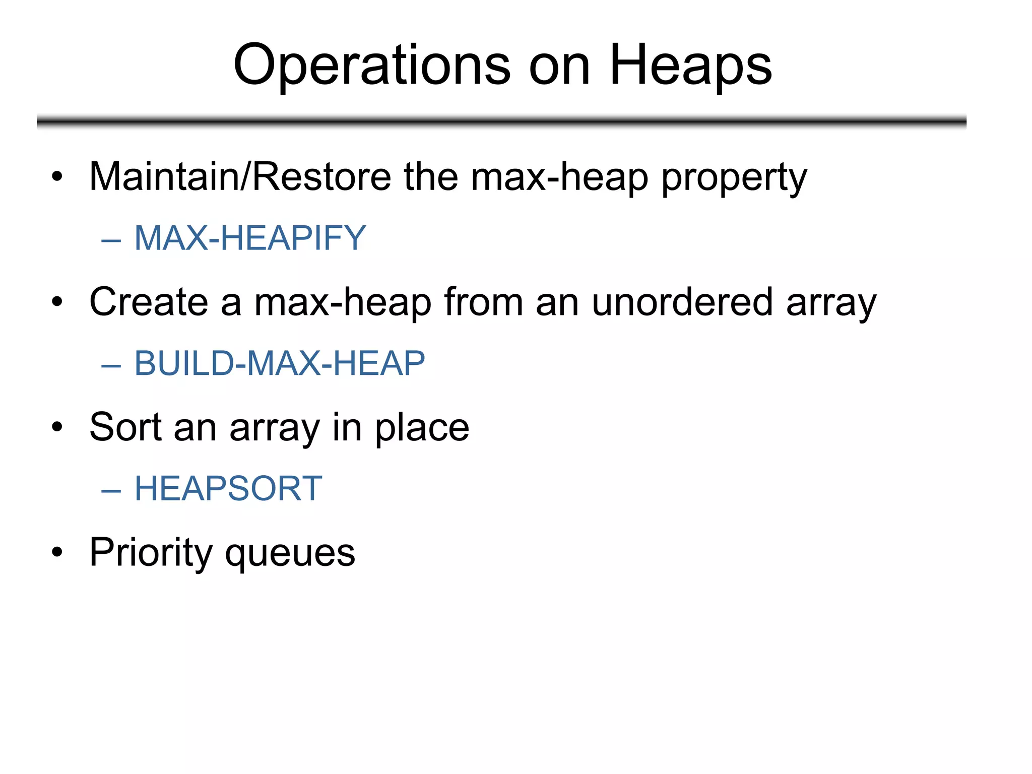 Operations on Heaps
• Maintain/Restore the max-heap property
– MAX-HEAPIFY
• Create a max-heap from an unordered array
– BUILD-MAX-HEAP
• Sort an array in place
– HEAPSORT
• Priority queues
 