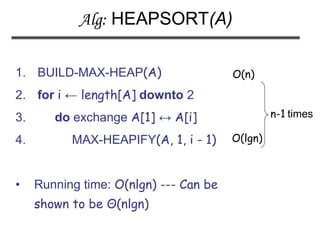 Alg: HEAPSORT(A)
1. BUILD-MAX-HEAP(A)
2. for i ← length[A] downto 2
3. do exchange A[1] ↔ A[i]
4. MAX-HEAPIFY(A, 1, i - 1)
• Running time: O(nlgn) --- Can be
shown to be Θ(nlgn)
O(n)
O(lgn)
n-1 times
 