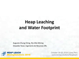 Heap Leaching
and Water Footprint
Augusto Chung Ching, Rio Alto Mining
Oswaldo Tovar, Ingeniería de Recursos SRL
 