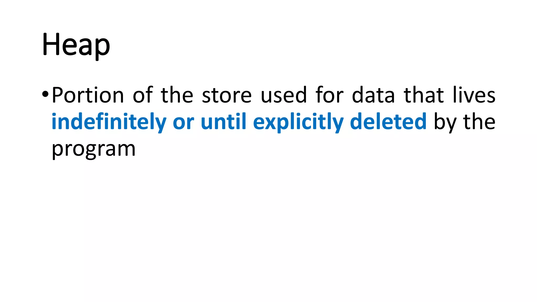 Heap
•Portion of the store used for data that lives
indefinitely or until explicitly deleted by the
program
 