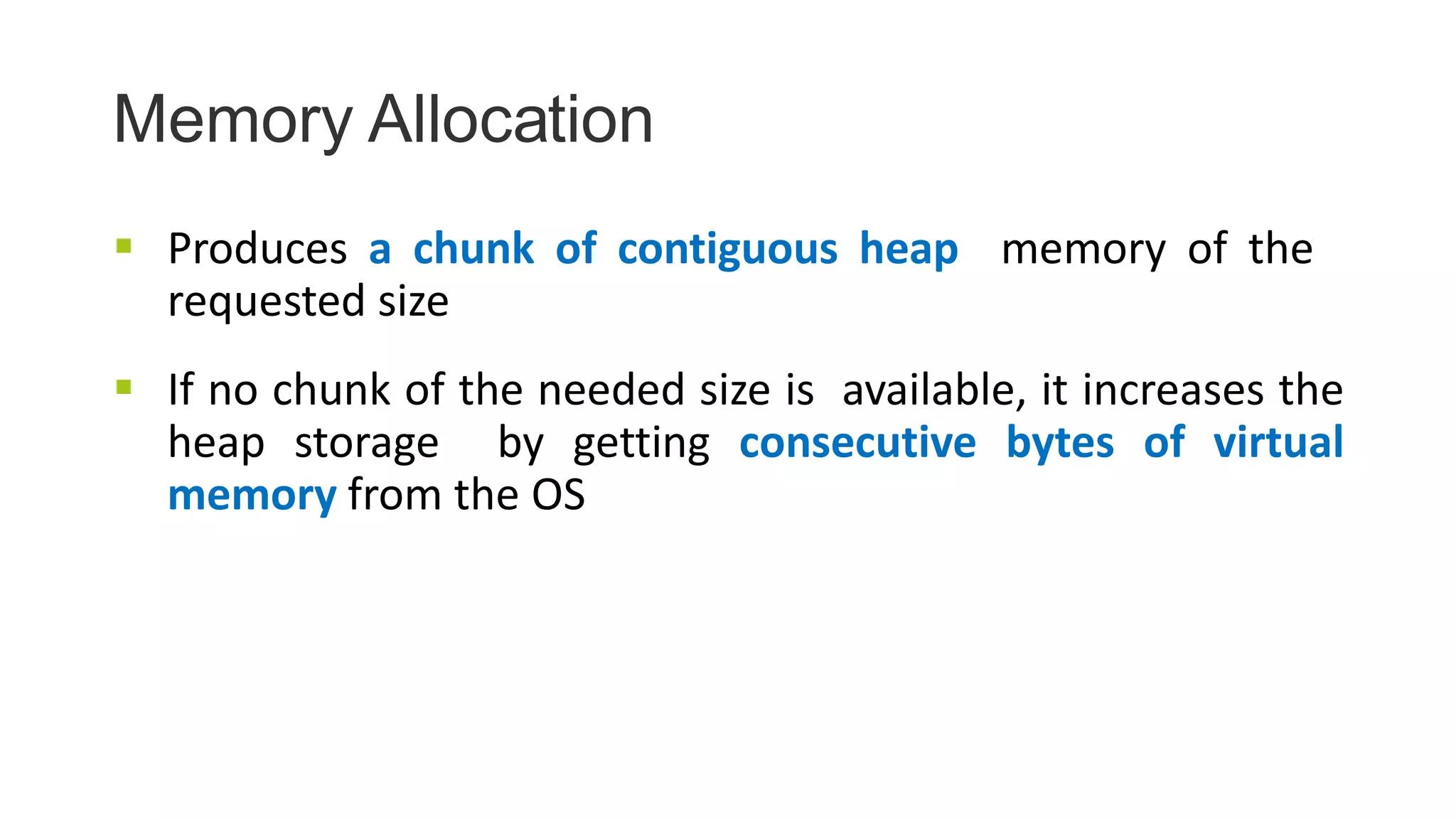 Memory Allocation
 Produces a chunk of contiguous heap memory of the
requested size
 If no chunk of the needed size is available, it increases the
heap storage by getting consecutive bytes of virtual
memory from the OS
 
