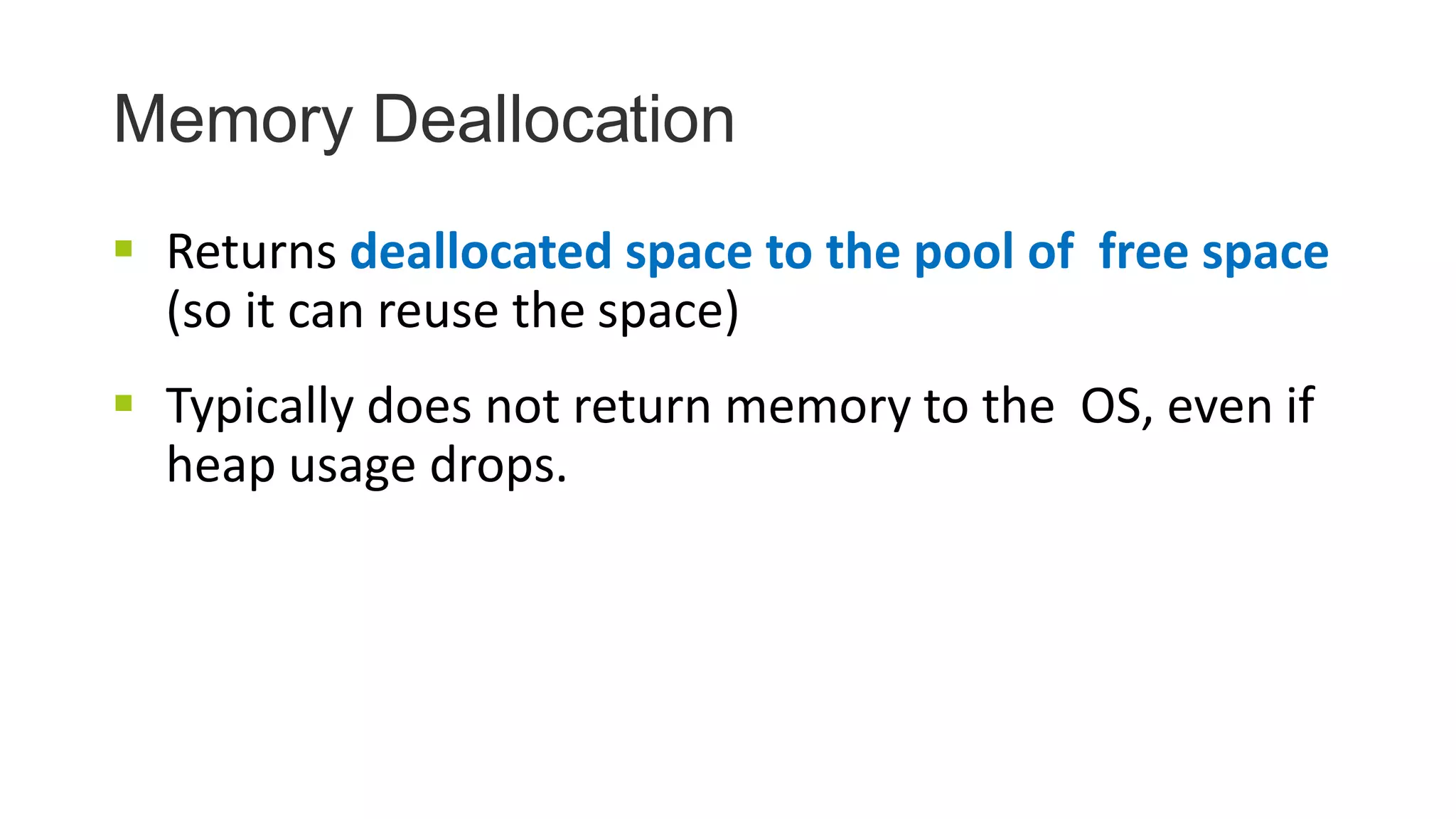 Memory Deallocation
 Returns deallocated space to the pool of free space
(so it can reuse the space)
 Typically does not return memory to the OS, even if
heap usage drops.
 