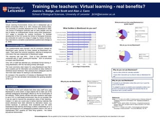 Training the teachers: Virtual learning - real benefits? Joanne L. Badge, Jon Scott and Alan J. Cann  School of Biological Sciences, University of Leicester  [email_address] Virtual Learning Environments (VLEs) are in widespread use in British Universities (Ward et al. 2001; Browne and Jenkins 2003). The University of Leicester deployed the VLE, Blackboard in 2002. The School of Biological Sciences was an early adopter and the first to deploy an undergraduate module using online assessment. VLE usage is voluntary for module convenors. To facilitate development of the VLE across the School of Biological Sciences, we conducted an audit of a range of usage by means of face-to-face interviews to complete a standardized questionnaire (Badge et al. 2005). Two questionnaires were devised: one for convenors classed as Blackboard users, another for those classed as Blackboard non-users. There were five common questions, referring to background information that was independent of Blackboard usage.  The response rate was 84%.  Face to face interviews were conducted with 41 staff, covering 66 modules.  62% of convenors surveyed used Blackboard.  Only 10% of staff had attended any centralised formal training in  using Blackboard, with the rest being entirely self-taught.  The most commonly cited reason for using Blackboard was that it led to student pull for information and provided an easy method to distribute lecture handouts. Peer pressure from colleagues was the next most cited reason for starting to use Blackboard. An increase in the proportion of modules on Blackboard from 56% to 65% over the last semester demonstrates the growing adoption of the VLE. The findings of this audit indicate that while many staff have used Blackboard to some extent, a large majority fail to make use of the potential pedagogical advantages offered by the full functionality of the software. These results indicate that when academic staff begin to use a VLE in a self-taught environment, they do not consider how it can be used to improve the educational value of their teaching.  Instead, it is seen as a quick way to deliver learning materials that would otherwise have been delivered by alternative means, e.g. printed handouts. In particular, time constraints and the naïve expectations that learning technology is either a bottomless pit or a quick technological fix for pedagogical problems result in the use of sophisticated C&IT systems as mere filing systems - the lowest educational denominator.   Acknowledgements:  We are grateful to the University of Leicester  Fund for Faculty Teaching Initiatives for supporting the work described in this report.   Background Questionnaire results Conclusions Why do you not use Blackboard? “ due to a lack of time for voluntary activities” “ I have other instructors put my lecture notes on Blackboard for me” References Badge, J. L., A. Cann, et al. (2005). &quot;e-Learning versus e-Teaching: Seeing the Pedagogic Wood for the Technological Trees.&quot;  Bioscience Education E-Journal   5 : 6. Browne, T. and M. Jenkins (2003). VLE Surveys - a longitudinal perspective between March 2001 and March 2003 for Higher Education in the United Kingdom, UCISA.   Ward, J. P. T., J. Gordon, et al. (2001). &quot;Communication and information technology in medical education.&quot; The Lancet  357 (9258): 792-796   Why do you use Blackboard? “ it is easier to put information online than print it out, it puts the onus on the student ” “ I’m obliged to use by my position as an example to others, but I do find it convenient to put images from lectures that do not reproduce well in printed material” 
