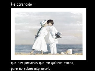 He aprendido : que hay personas que me quieren mucho, pero no saben expresarlo. 
