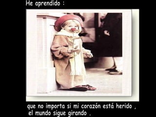 He aprendido : que no importa si mi corazón está herido , el mundo sigue girando . 