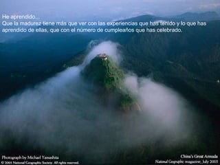 He aprendido... Que la madurez tiene más que ver con las experiencias que has tenido y lo que has aprendido de ellas, que con el número de cumpleaños que has celebrado.  