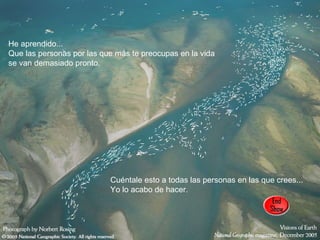 He aprendido... Que las personas por las que más te preocupas en la vida se van demasiado pronto.  Cuéntale esto a todas las personas en las que crees... Yo lo acabo de hacer.  