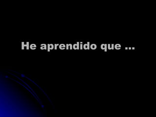 He aprendido que …
 