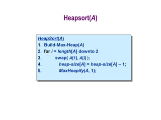 Heapsort(A)
HeapSort(A)
1. Build-Max-Heap(A)
2. for i = length[A] downto 2
3. swap( A[1], A[i] );
4. heap-size[A] = heap-size[A] – 1;
5. MaxHeapify(A, 1);
HeapSort(A)
1. Build-Max-Heap(A)
2. for i = length[A] downto 2
3. swap( A[1], A[i] );
4. heap-size[A] = heap-size[A] – 1;
5. MaxHeapify(A, 1);
 