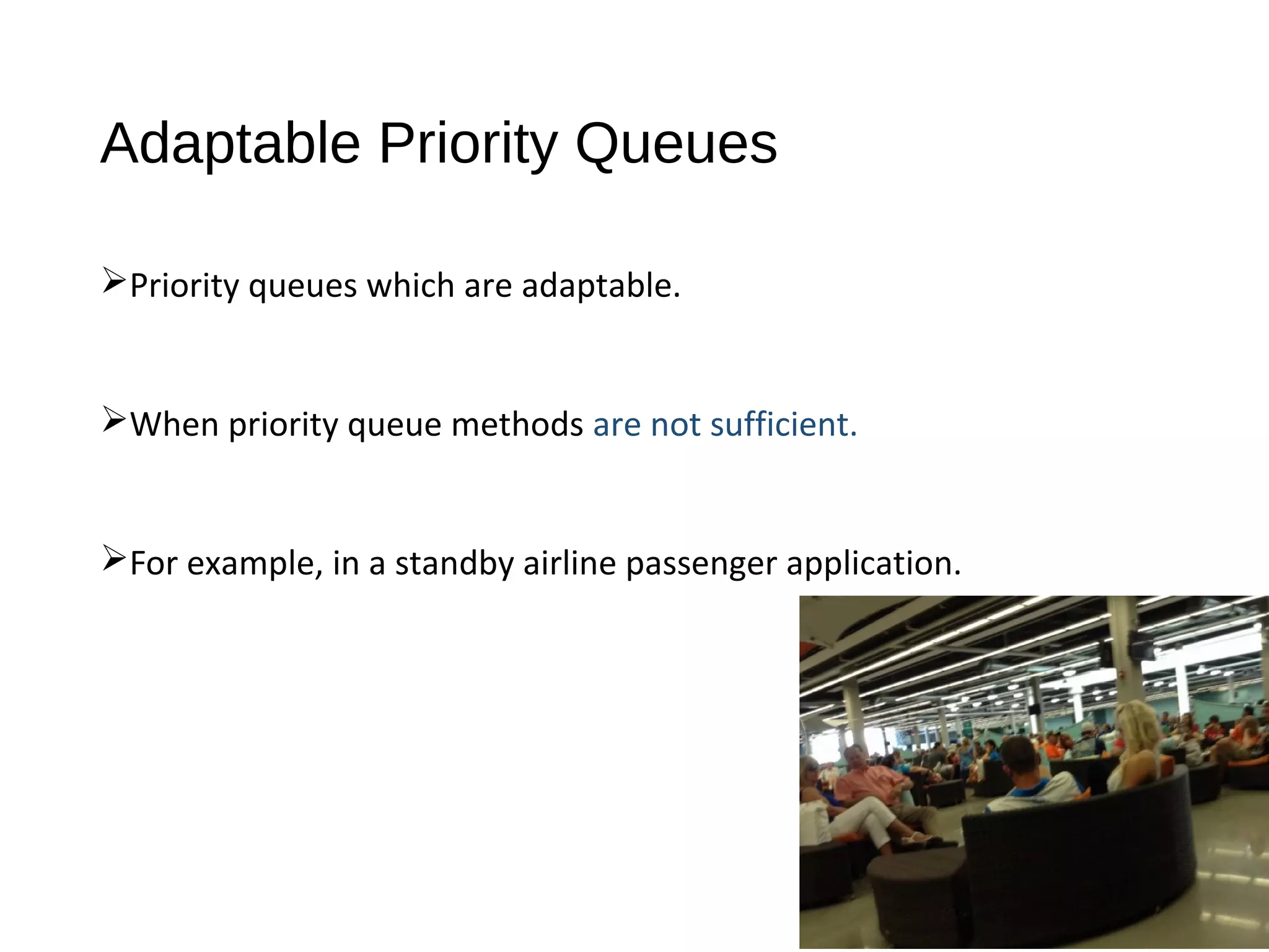 Adaptable Priority Queues
Priority queues which are adaptable.
When priority queue methods are not sufficient.
For example, in a standby airline passenger application.
 