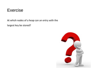 Exercise
At which nodes of a heap can an entry with the
largest key be stored?
 