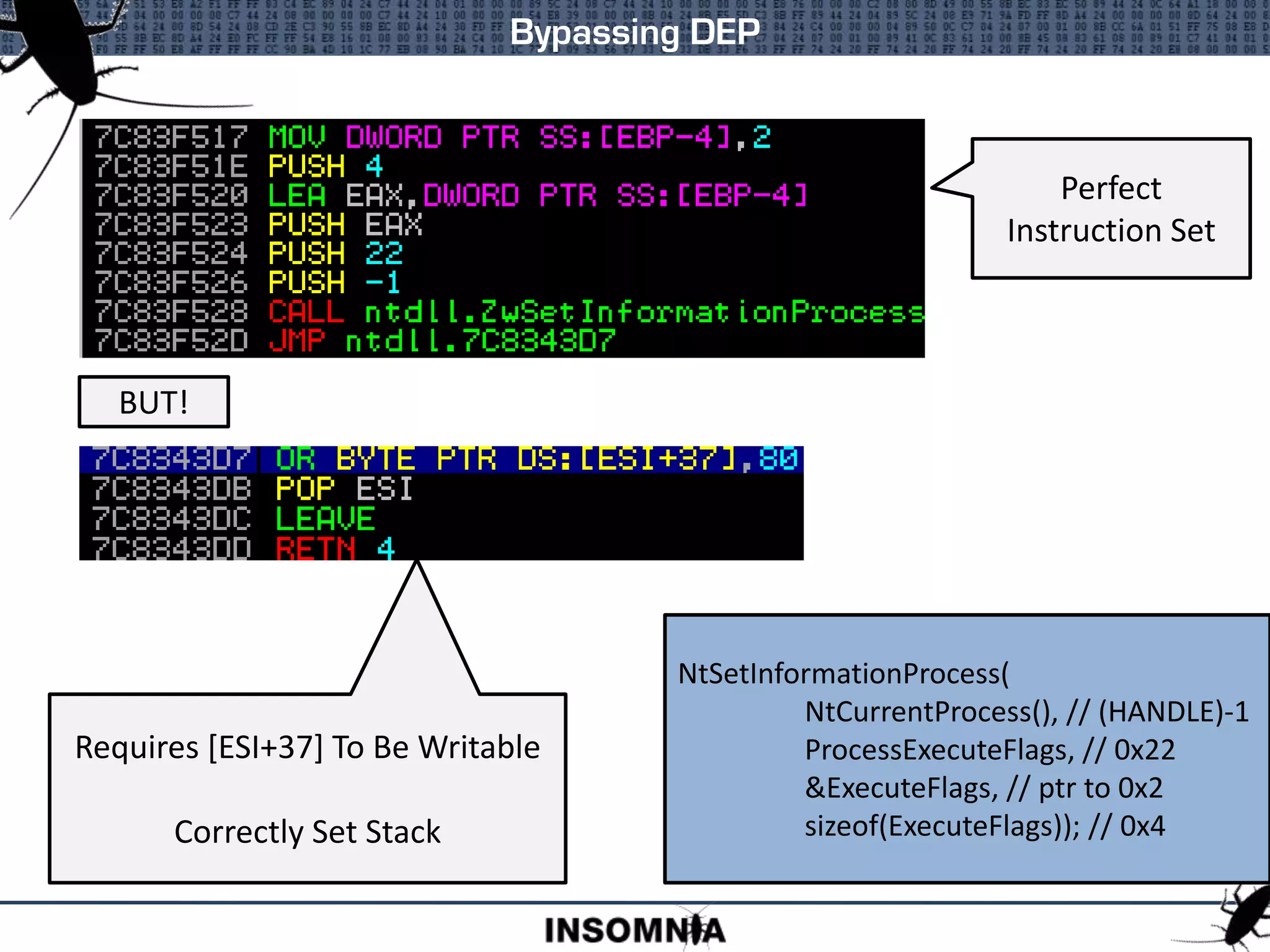 Bypassing DEP
Perfect
Instruction Set
NtSetInformationProcess(
NtCurrentProcess(), // (HANDLE)-1
ProcessExecuteFlags, // 0x22
&ExecuteFlags, // ptr to 0x2
sizeof(ExecuteFlags)); // 0x4
Requires [ESI+37] To Be Writable
Correctly Set Stack
BUT!
 