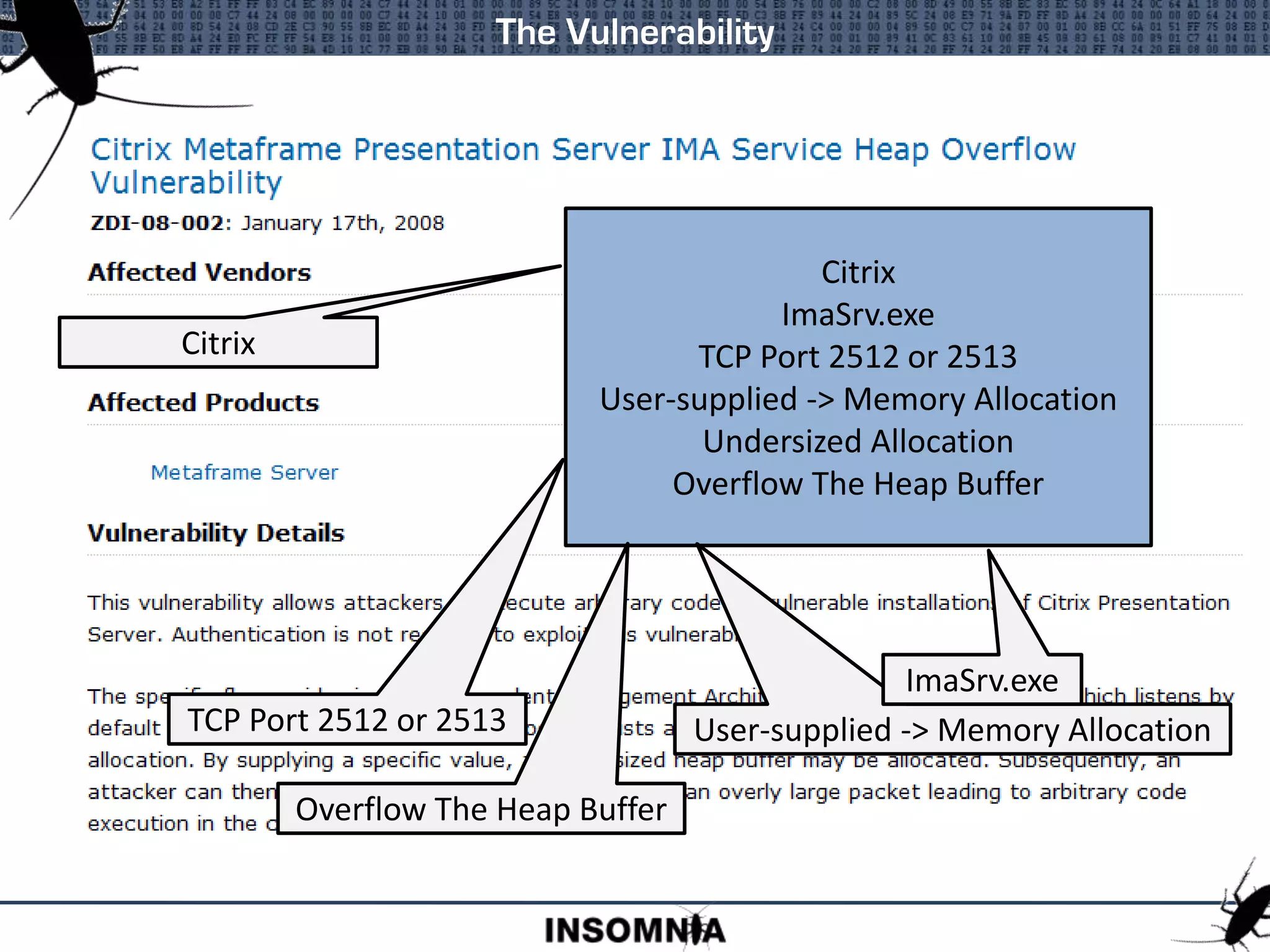 The Vulnerability
Citrix
ImaSrv.exe
TCP Port 2512 or 2513
User-supplied -> Memory Allocation
Undersized Allocation
Overflow The Heap Buffer
Citrix
TCP Port 2512 or 2513 User-supplied -> Memory Allocation
ImaSrv.exe
Overflow The Heap Buffer
 