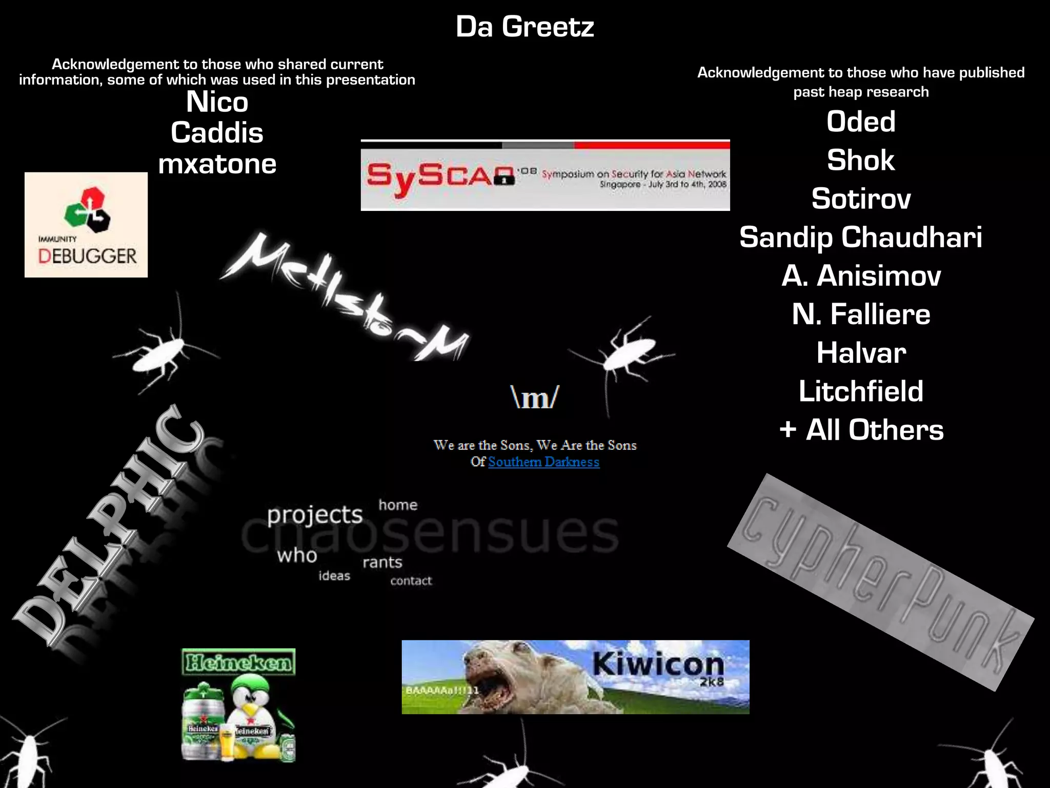 Da Greetz
Acknowledgement to those who shared current
information, some of which was used in this presentation
Nico
Caddis
mxatone
Acknowledgement to those who have published
past heap research
0ded
Shok
Sotirov
Sandip Chaudhari
A. Anisimov
N. Falliere
Halvar
Litchfield
+ All Others
 