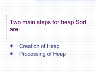 Two main steps for heap Sort
are:

   Creation of Heap
   Processing of Heap
 