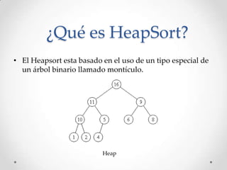 ¿Qué es HeapSort?
• El Heapsort esta basado en el uso de un tipo especial de
un árbol binario llamado montículo.
Heap
 