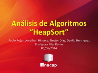 Análisis de Algoritmos
“HeapSort”
Pablo Rojas, Jonathan Higuera, Néstor Díaz, Danilo Henríquez
Profesora Pilar Pardo
05/06/2014
 