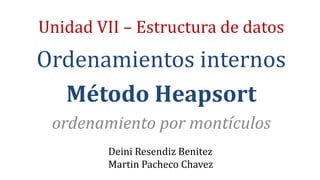 Unidad VII – Estructura de datos
Ordenamientos internos
Método Heapsort
ordenamiento por montículos
Deini Resendiz Benitez
Martin Pacheco Chavez
 