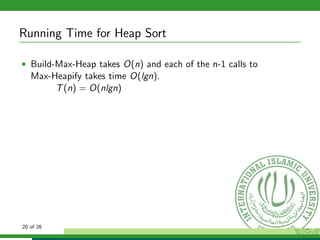Running Time for Heap Sort
• Build-Max-Heap takes O(n) and each of the n-1 calls to
Max-Heapify takes time O(lgn).
T(n) = O(nlgn)
20 of 26
 