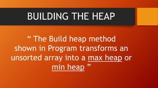 BUILDING THE HEAP
“ The Build heap method
shown in Program transforms an
unsorted array into a max heap or
min heap ”
 