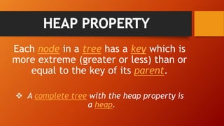 Each node in a tree has a key which is
more extreme (greater or less) than or
equal to the key of its parent.
 A complete tree with the heap property is
a heap.
 