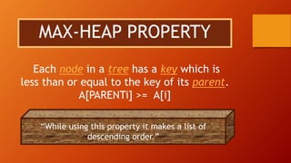 MAX-HEAP PROPERTY
Each node in a tree has a key which is
less than or equal to the key of its parent.
A[PARENTi] >= A[i]
“While using this property it makes a list of
descending order.”
 