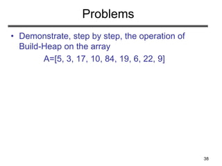 38
Problems
• Demonstrate, step by step, the operation of
Build-Heap on the array
A=[5, 3, 17, 10, 84, 19, 6, 22, 9]
 