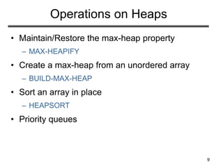 9
Operations on Heaps
• Maintain/Restore the max-heap property
– MAX-HEAPIFY
• Create a max-heap from an unordered array
– BUILD-MAX-HEAP
• Sort an array in place
– HEAPSORT
• Priority queues
 