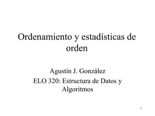 1
Ordenamiento y estadísticas de
orden
Agustín J. González
ELO 320: Estructura de Datos y
Algoritmos
 