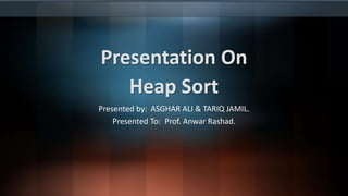 Presentation On
Heap Sort
Presented by: ASGHAR ALI & TARIQ JAMIL.
Presented To: Prof. Anwar Rashad.
 