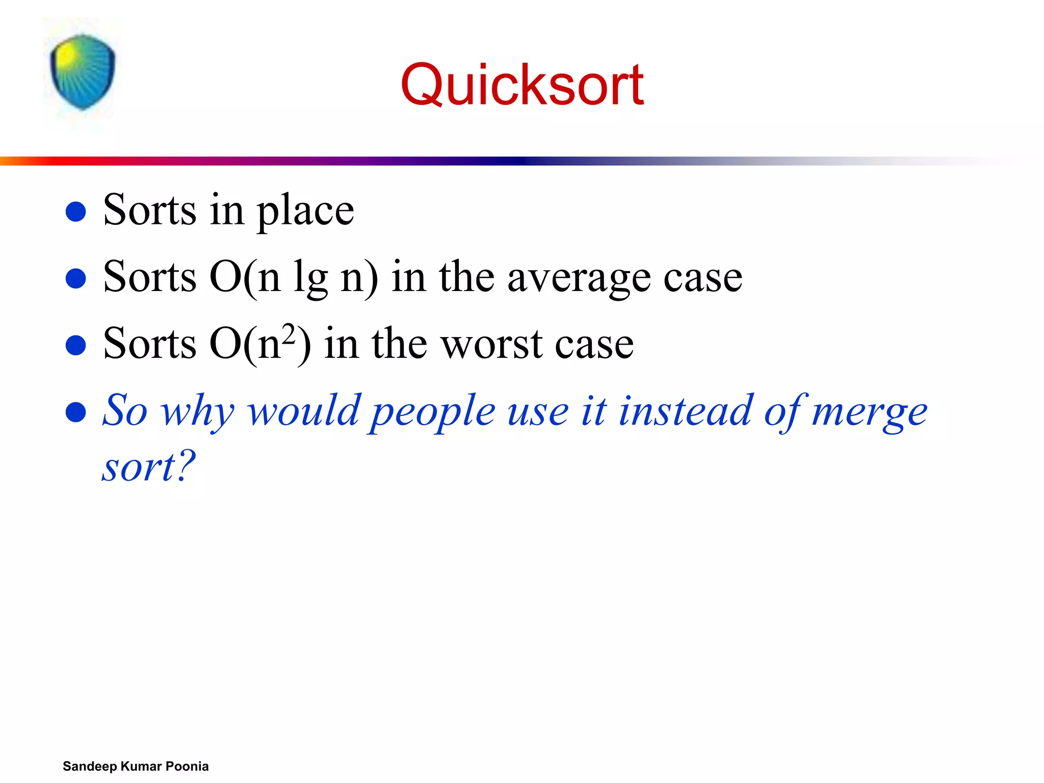 Quicksort
Sorts in place
 Sorts O(n lg n) in the average case
 Sorts O(n2) in the worst case
 So why would people use it instead of merge
sort?


Sandeep Kumar Poonia

 