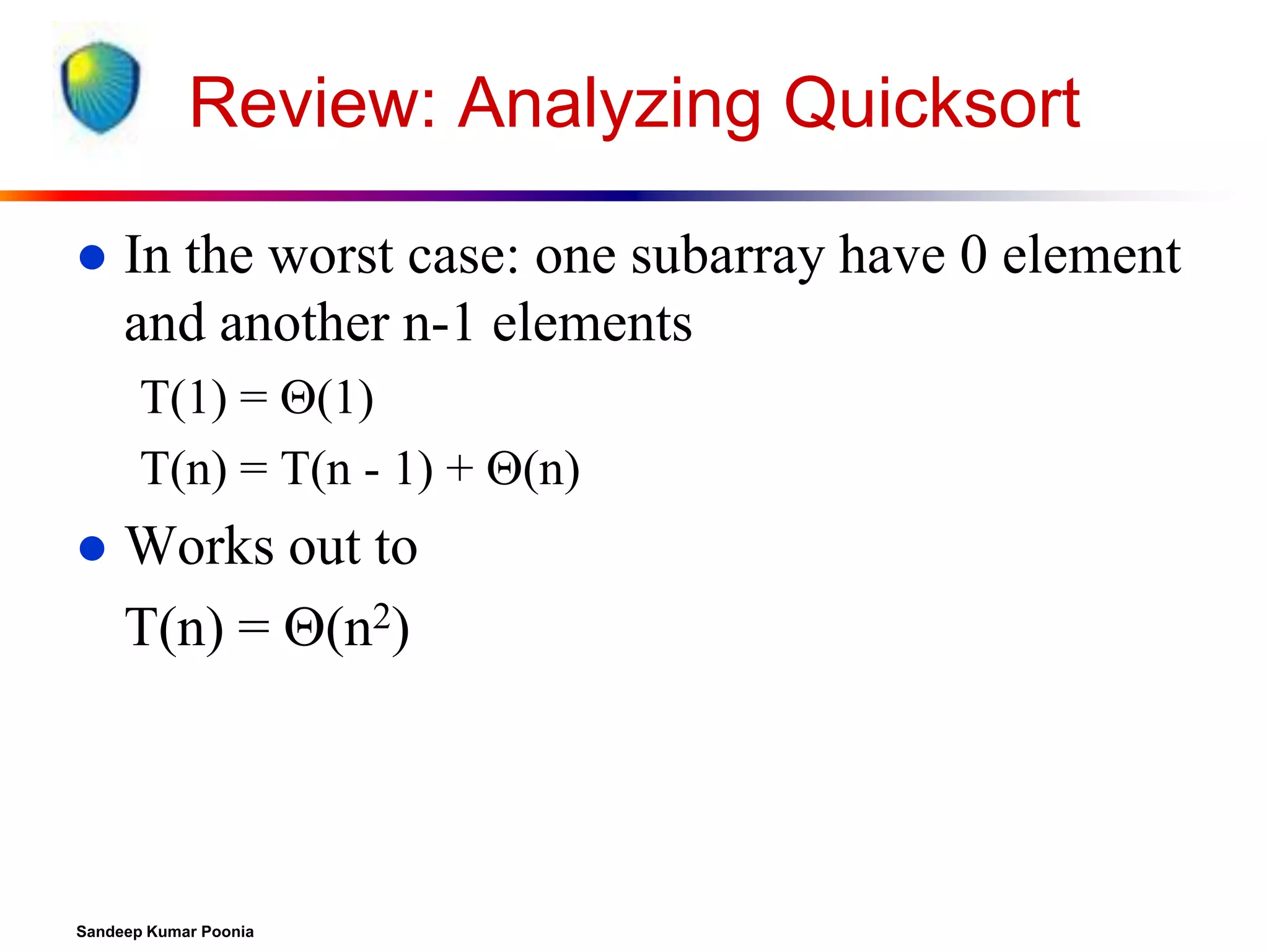 Review: Analyzing Quicksort


In the worst case: one subarray have 0 element
and another n-1 elements
T(1) = (1)
T(n) = T(n - 1) + (n)



Works out to
T(n) = (n2)

Sandeep Kumar Poonia

 