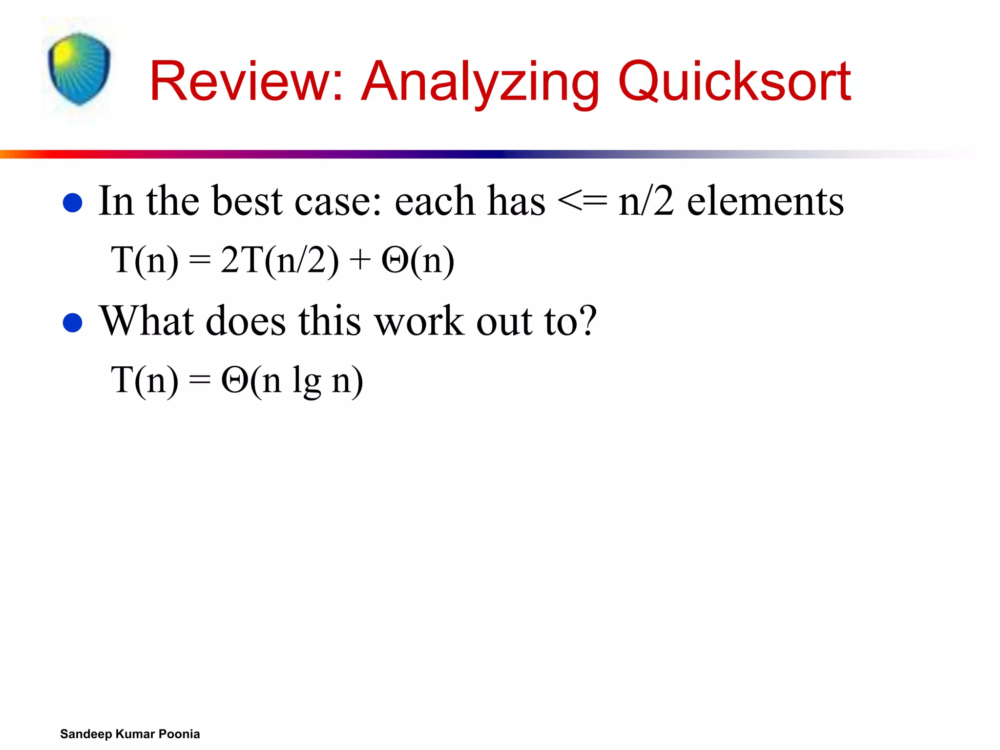 Review: Analyzing Quicksort


In the best case: each has <= n/2 elements
T(n) = 2T(n/2) + (n)



What does this work out to?
T(n) = (n lg n)

Sandeep Kumar Poonia

 