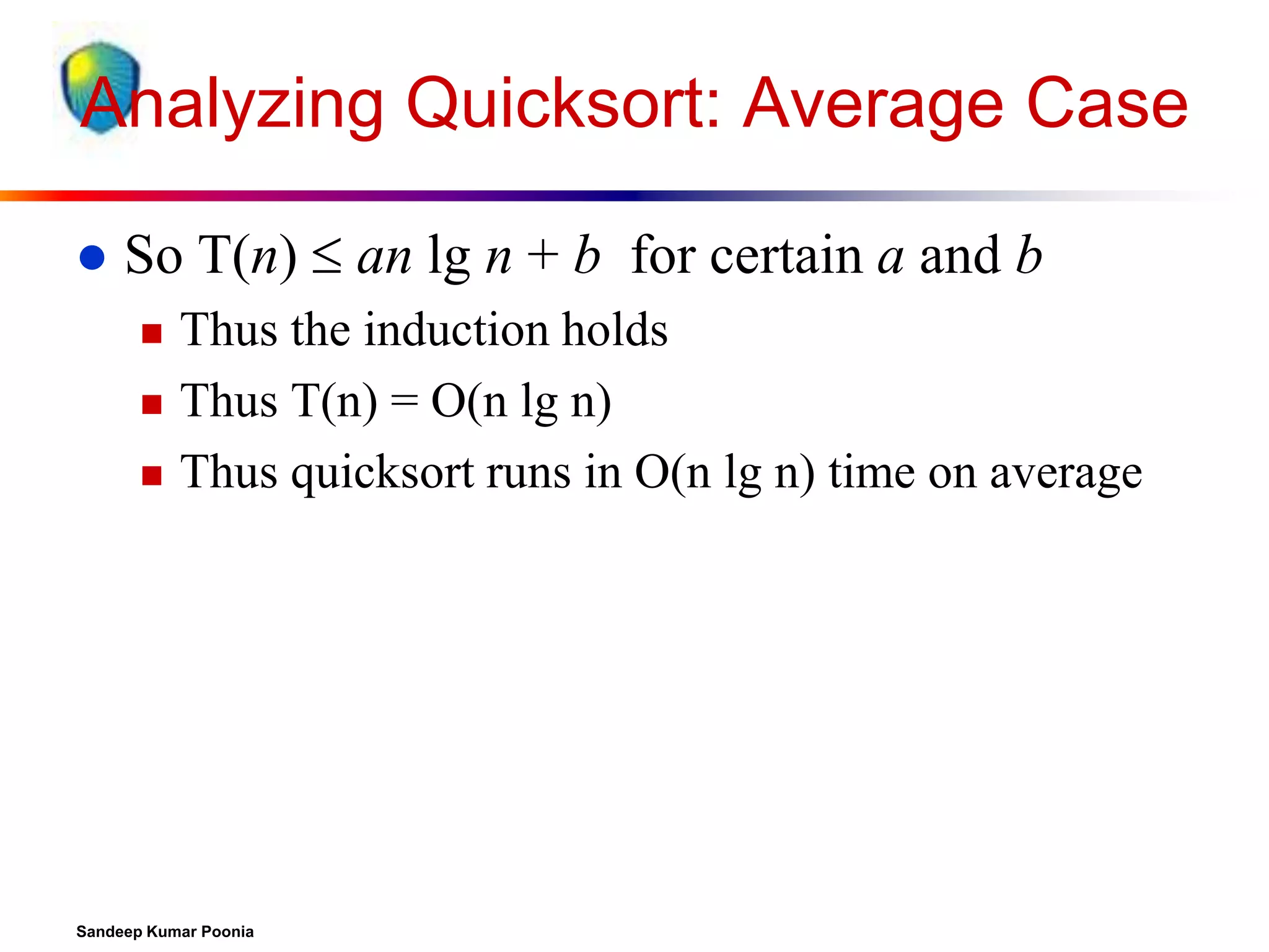 Analyzing Quicksort: Average Case


So T(n)  an lg n + b for certain a and b




Thus the induction holds
Thus T(n) = O(n lg n)
Thus quicksort runs in O(n lg n) time on average

Sandeep Kumar Poonia

 