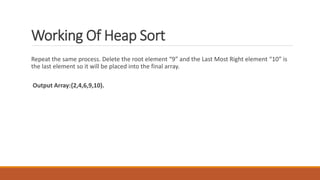 Working Of Heap Sort
Repeat the same process. Delete the root element “9” and the Last Most Right element “10” is
the last element so it will be placed into the final array.
Output Array:{2,4,6,9,10).
 