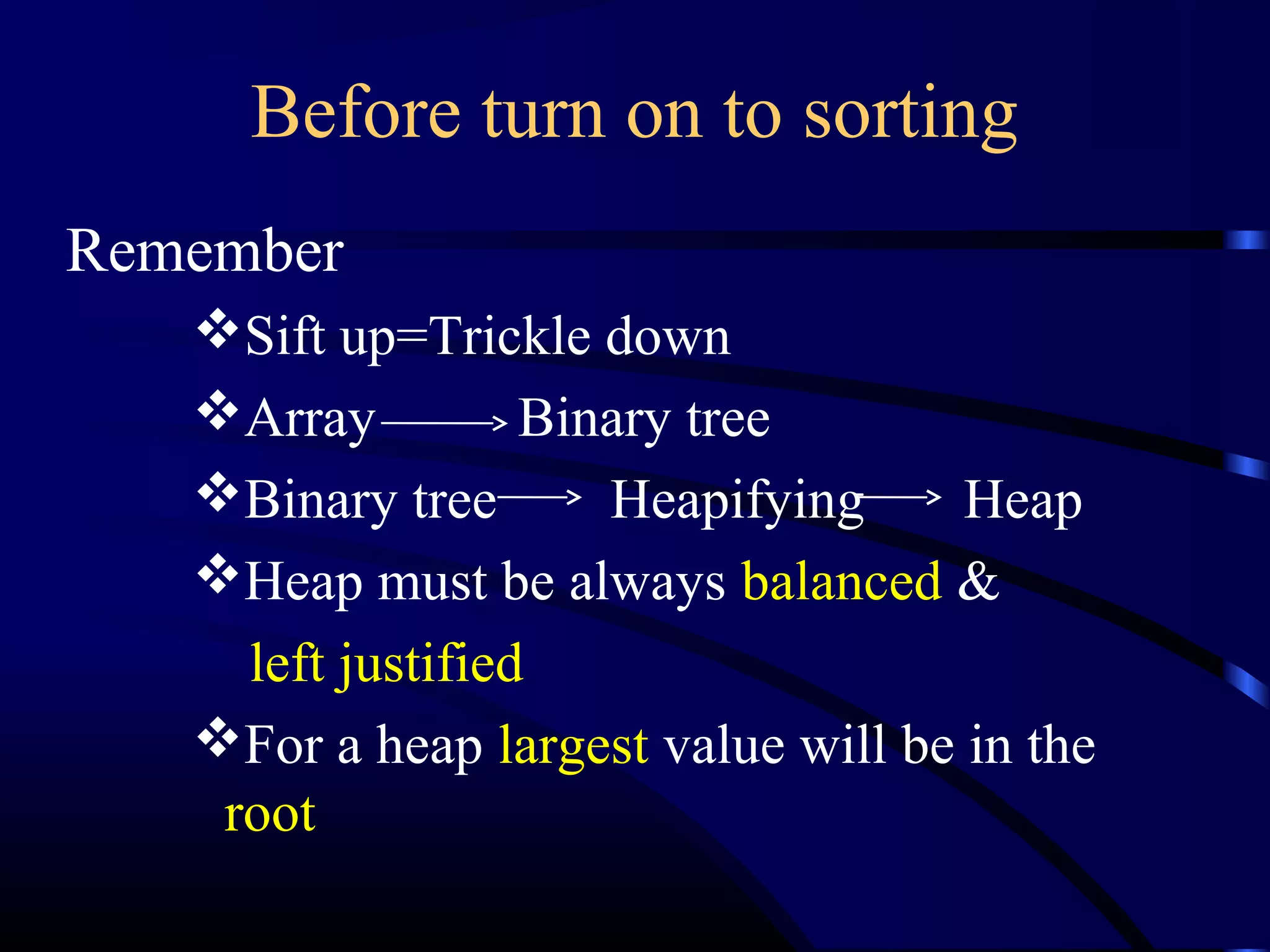 Before turn on to sorting
Remember
Sift up=Trickle down
Array Binary tree
Binary tree Heapifying Heap
Heap must be always balanced &
left justified
For a heap largest value will be in the
root
 