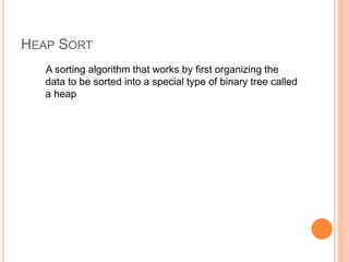 HEAP SORT
A sorting algorithm that works by first organizing the
data to be sorted into a special type of binary tree called
a heap
 
