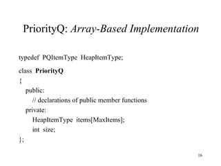 PriorityQ:  Array-Based Implementation typedef  PQItemType  HeapItemType; class  PriorityQ { public: // declarations of public member functions private: HeapItemType  items[MaxItems]; int  size; }; 