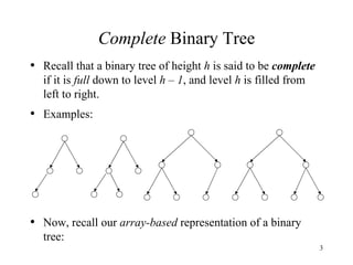 Complete  Binary Tree Recall that a binary tree of height  h  is said to be  complete  if it is  full  down to level  h – 1 , and level  h  is filled from left to right. Examples: Now, recall our  array-based  representation of a binary tree: 