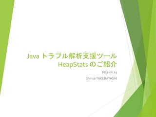 Java トラブル解析支援ツール
HeapStats のご紹介
2014.06.14
ShinyaTAKEBAYASHI
 