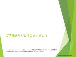 Open Source Conference 2014 Hokkaido
ご清聴ありがとうございました
Oracle と Java は，Oracle Corporation 及びその子会社，関連会社の米国及びその他の国における登録商標です．
その他文中の社名，商品名等は各社の商標または登録商標である場合があります．
 