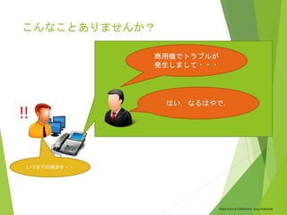 Open Source Conference 2014 Hokkaido
こんなことありませんか？
商用機でトラブルが
発生しまして・・・
!!
いつまでの解決を・・
はい，なるはやで．
 