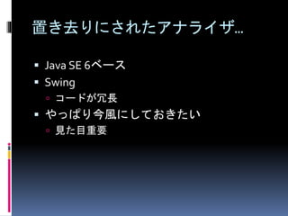 置き去りにされたアナライザ… 
 Java SE 6ベース 
 Swing 
 コードが冗長 
 やっぱり今風にしておきたい 
 見た目重要 
 