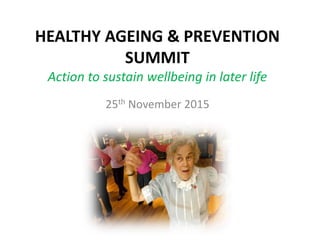 HEALTHY AGEING & PREVENTION
SUMMIT
Action to sustain wellbeing in later life
25th November 2015
 