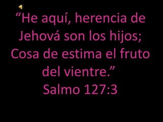 “He aquí, herencia de
  Jehová son los hijos;
Cosa de estima el fruto
     del vientre.”
      Salmo 127:3
 