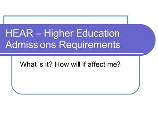 HEAR – Higher Education Admissions Requirements  What is it? How will if affect me? 